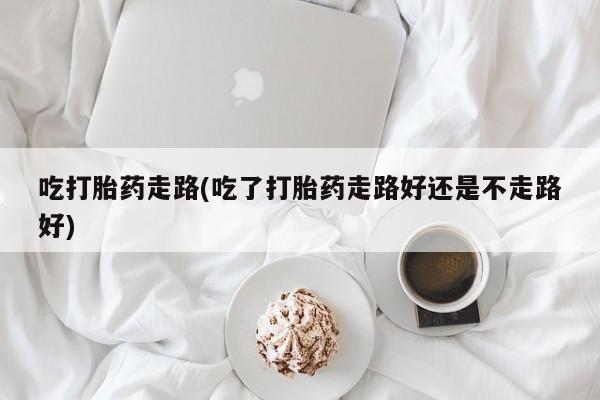 打胎药私人店联系方式吃打胎药走路(吃了打胎药走路好还是不走路好)