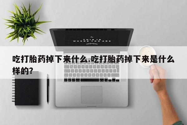 打胎药私人店联系方式吃打胎药掉下来什么.吃打胎药掉下来是什么样的？