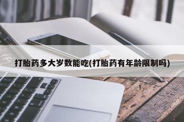 打胎药私人店联系方式打胎药多大岁数能吃(打胎药有年龄限制吗)