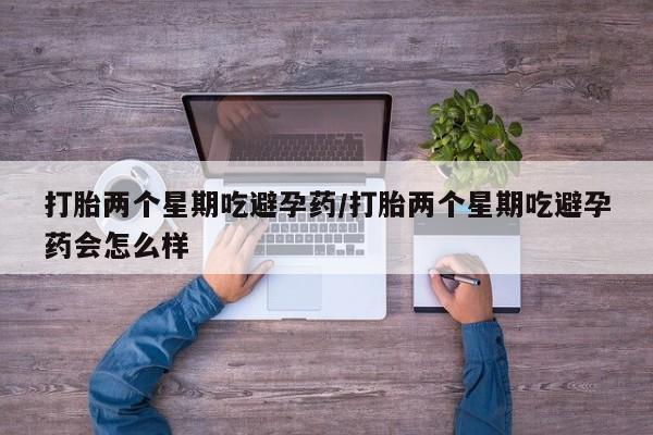 打胎药私人店联系方式打胎两个星期吃避孕药/打胎两个星期吃避孕药会怎么样
