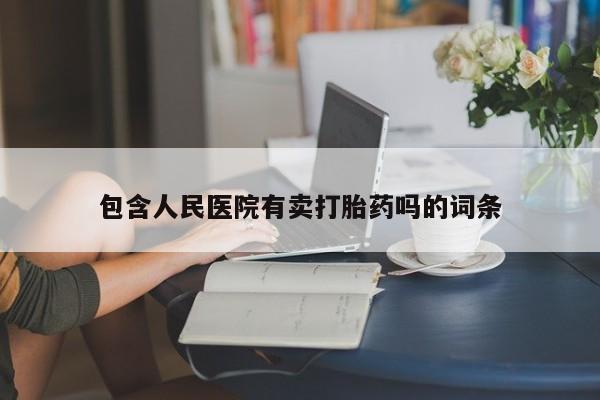 打胎药私人店联系方式包含人民医院有卖打胎药吗的词条
