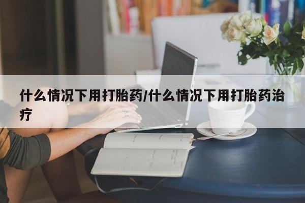 打胎药私人店联系方式什么情况下用打胎药/什么情况下用打胎药治疗