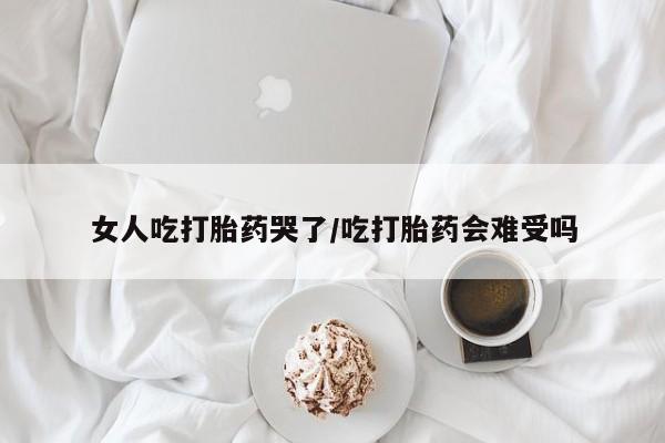 打胎药私人店联系方式女人吃打胎药哭了/吃打胎药会难受吗